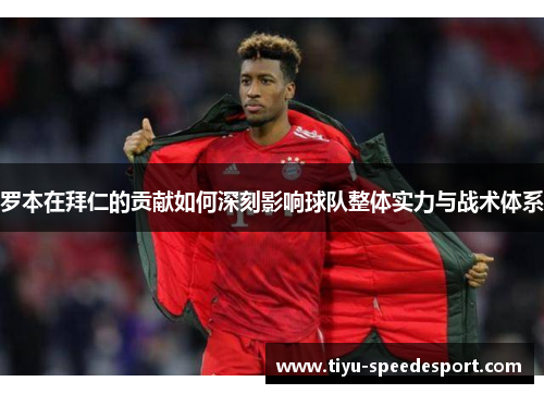 罗本在拜仁的贡献如何深刻影响球队整体实力与战术体系