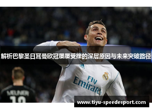 解析巴黎圣日耳曼欧冠屡屡受挫的深层原因与未来突破路径 解析巴黎圣日耳曼欧冠屡屡受挫的深层原因与未来突破路径