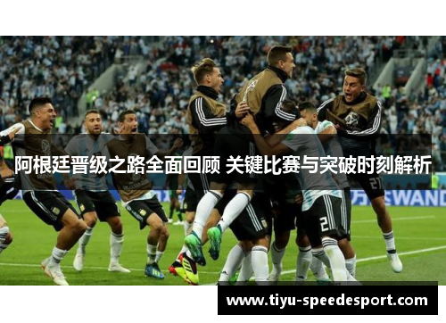 阿根廷晋级之路全面回顾 关键比赛与突破时刻解析