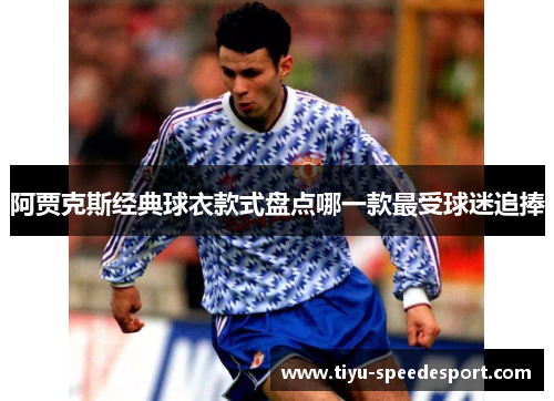 阿贾克斯经典球衣款式盘点哪一款最受球迷追捧