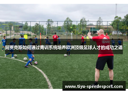 阿贾克斯如何通过青训系统培养欧洲顶级足球人才的成功之道