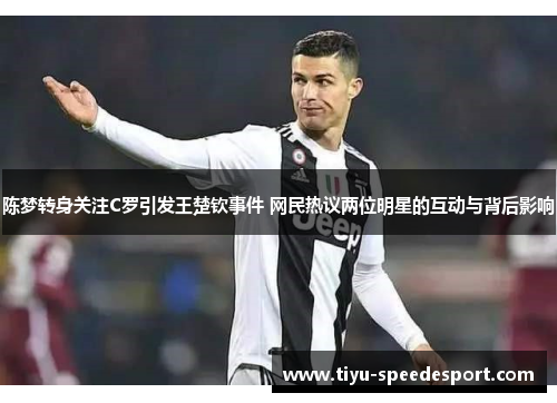 陈梦转身关注C罗引发王楚钦事件 网民热议两位明星的互动与背后影响