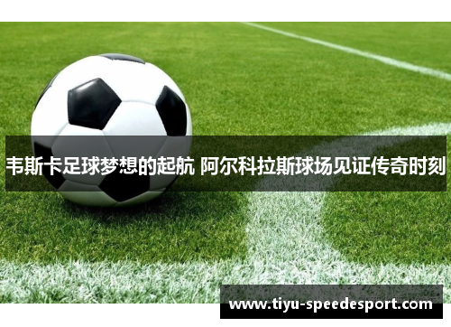 韦斯卡足球梦想的起航 阿尔科拉斯球场见证传奇时刻